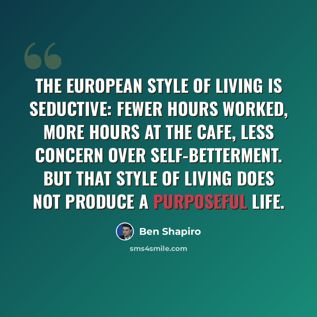 “The European style of living is seductive: fewer hours worked, more hours at the cafe, less concern over self-betterment. But that style of living does not produce a purposeful life.” quote by Ben Shapiro