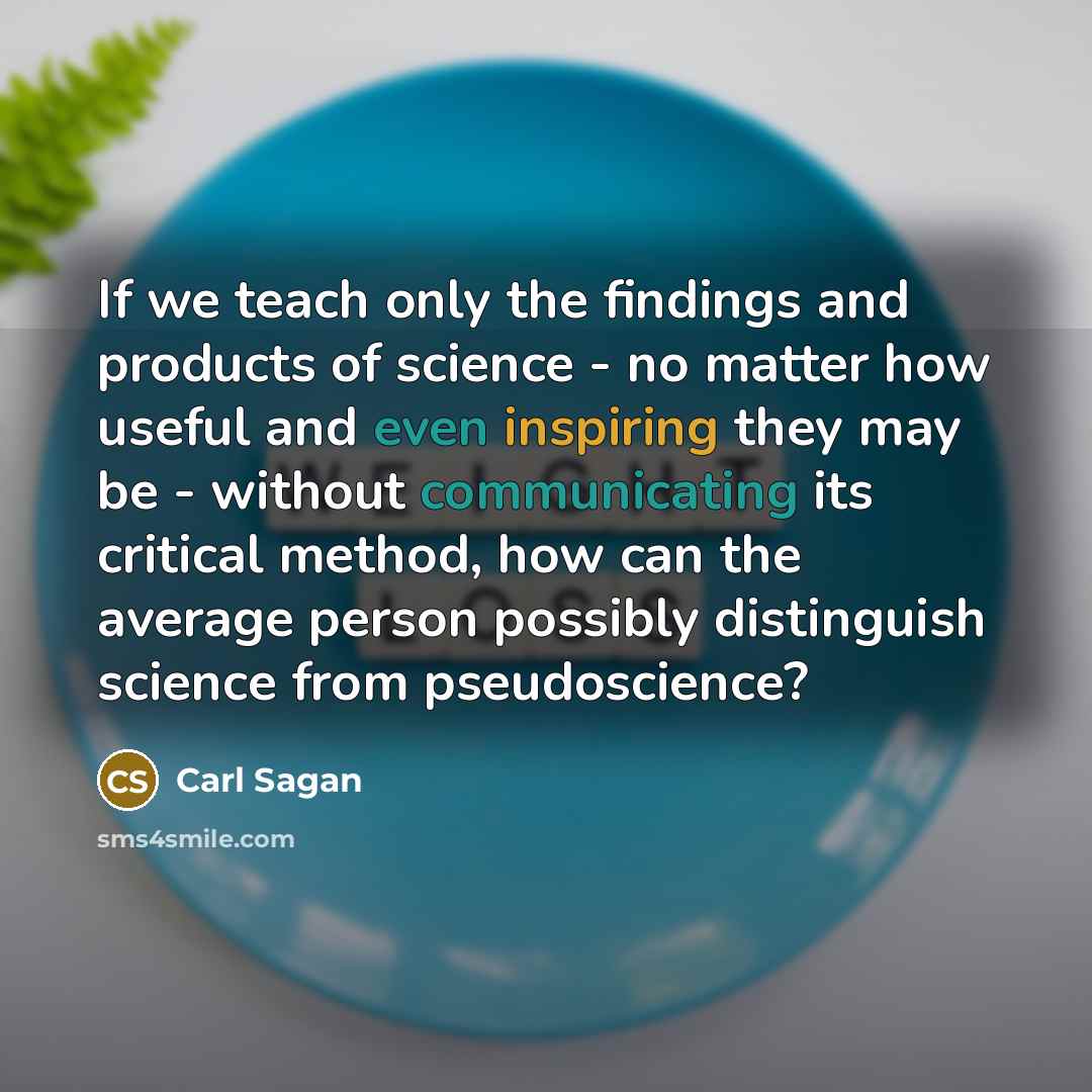 “If we teach only the findings and products of science - no matter how useful and even inspiring they may be - without communicating its critical method, how can the average person possibly distinguish science from pseudoscience?” quote by Carl Sagan