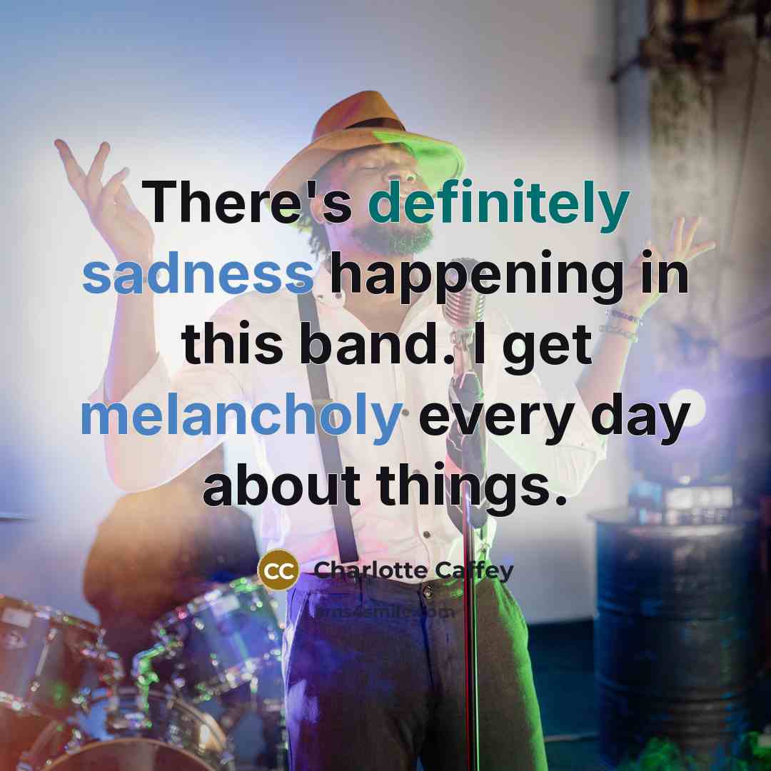 “There's definitely sadness happening in this band. I get melancholy every day about things.” quote by Charlotte Caffey