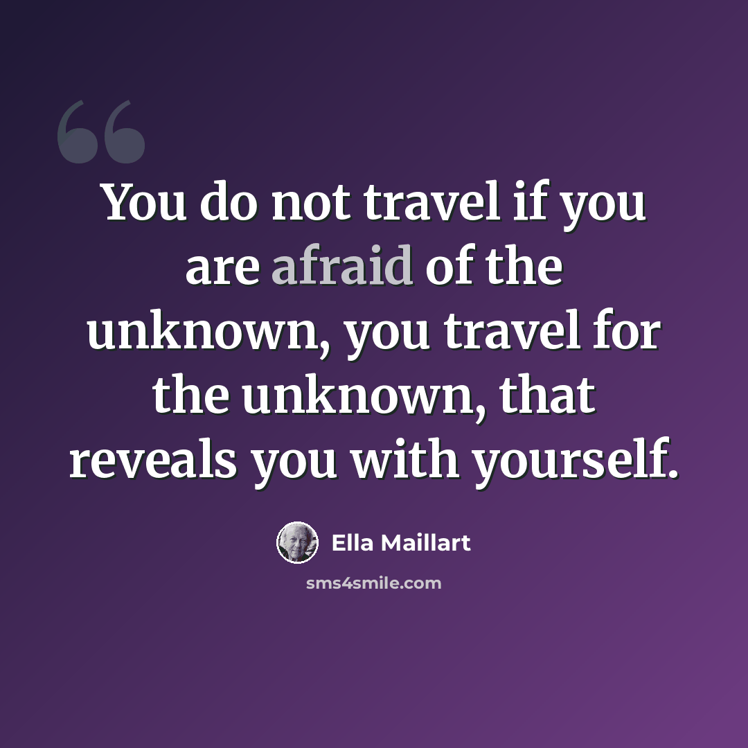 “You do not travel if you are afraid of the unknown, you travel for the unknown, that reveals you with yourself.” quote by Ella Maillart