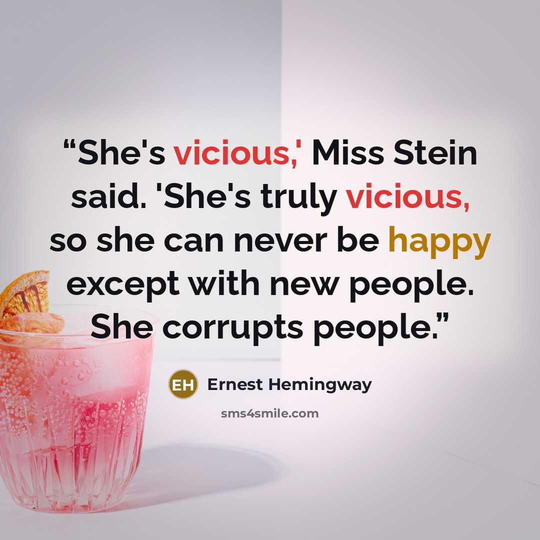 “She's vicious,' Miss Stein said. 'She's truly vicious, so she can never be happy except with new people. She corrupts people.” quote by Ernest Hemingway