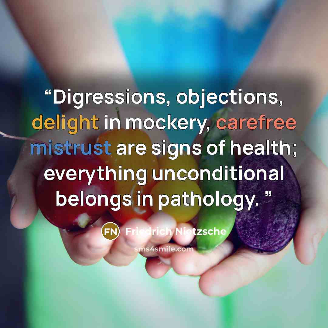 “Digressions, objections, delight in mockery, carefree mistrust are signs of health; everything unconditional belongs in pathology.” quote by Friedrich Nietzsche