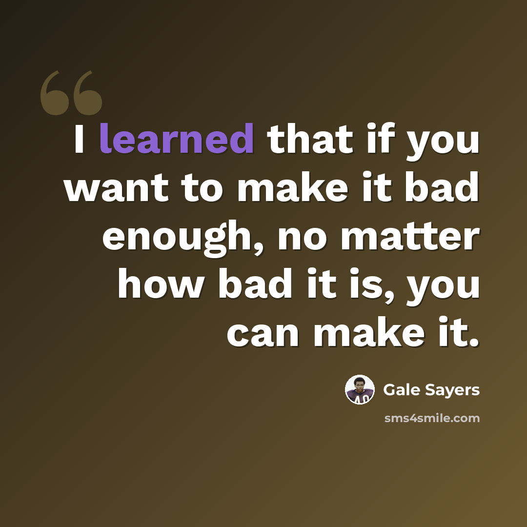 “I learned that if you want to make it bad enough, no matter how bad it is, you can make it.” quote by Gale Sayers