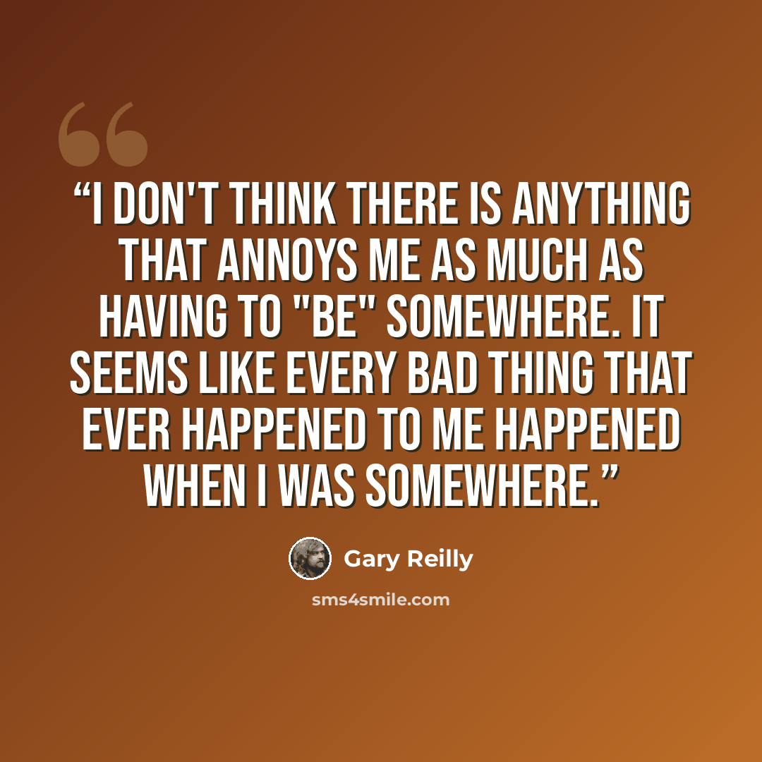 “I don't think there is anything that annoys me as much as having to "be" somewhere. It seems like every bad thing that ever happened to me happened when I was somewhere.” quote by Gary Reilly
