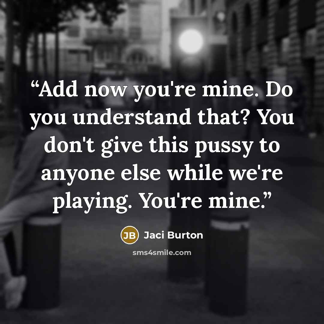 “Add now you're mine. Do you understand that? You don't give this pussy to anyone else while we're playing. You're mine.” quote by Jaci Burton