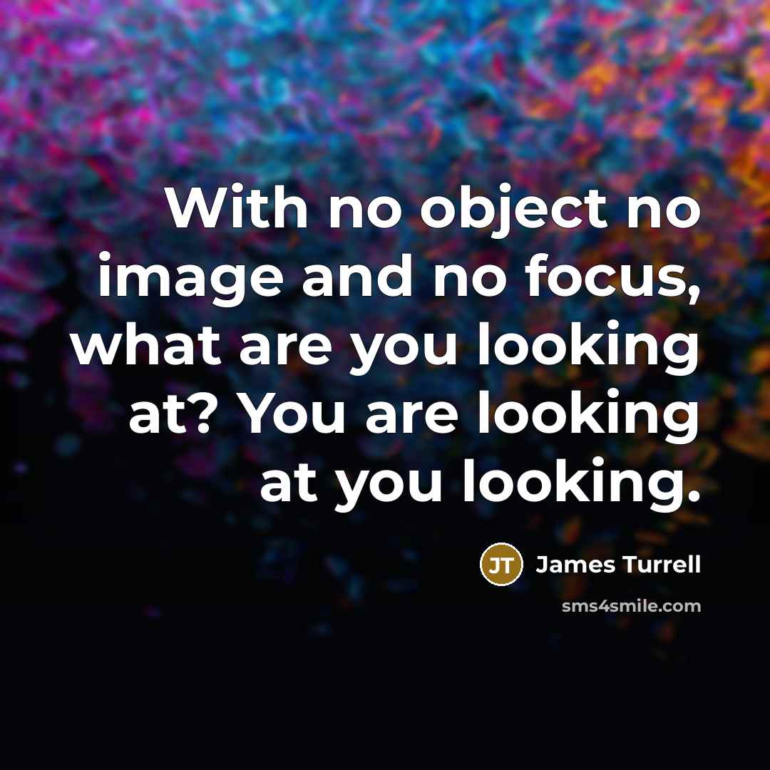 “With no object no image and no focus, what are you looking at? You are looking at you looking.” quote by James Turrell