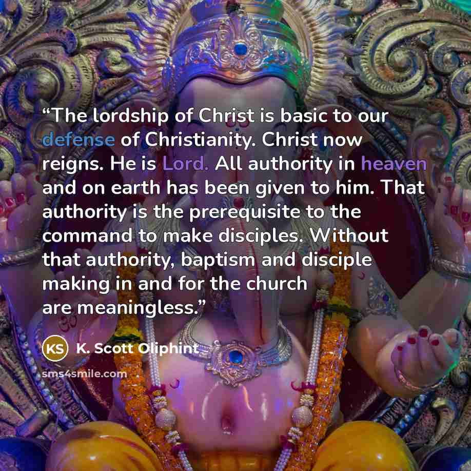 “The lordship of Christ is basic to our defense of Christianity. Christ now reigns. He is Lord. All authority in heaven and on earth has been given to him. That authority is the prerequisite to the command to make disciples. Without that authority, baptism and disciple making in and for the church…” quote by K. Scott Oliphint