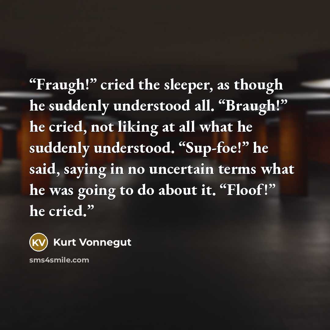 “Fraugh!” cried the sleeper, as though he suddenly understood all. “Braugh!” he cried, not liking at all what he suddenly understood. “Sup-foe!” he said, saying in no uncertain terms what he was going to do about it. “Floof!” he cried.” quote by Kurt Vonnegut