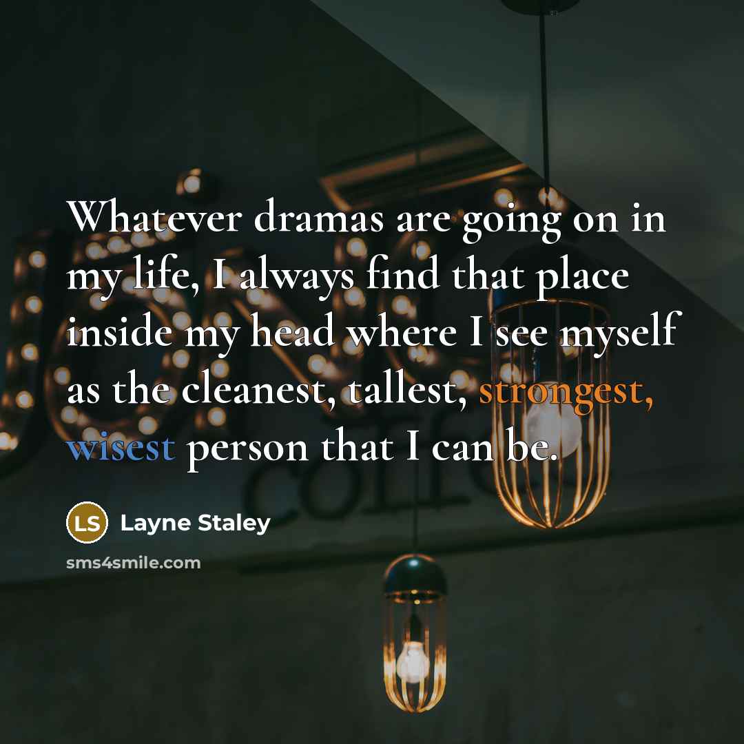 “Whatever dramas are going on in my life, I always find that place inside my head where I see myself as the cleanest, tallest, strongest, wisest person that I can be.” quote by Layne Staley