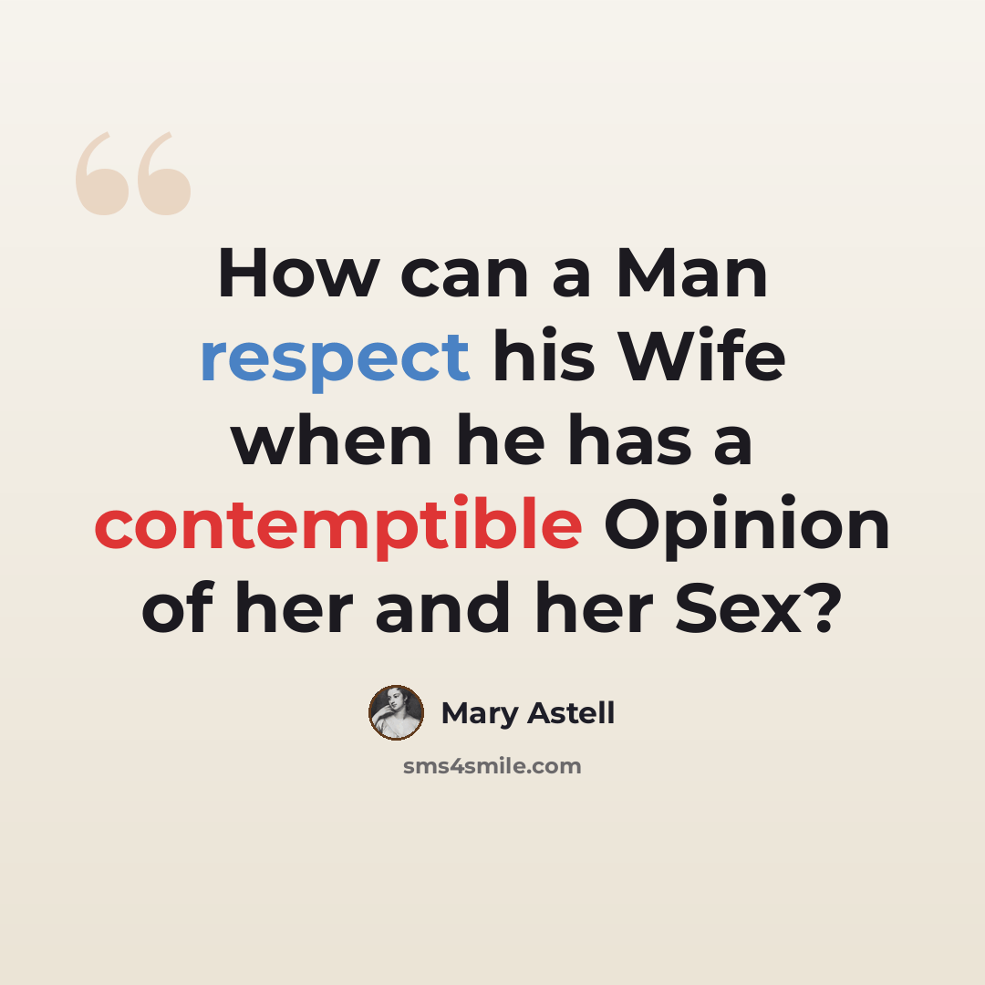 “How can a Man respect his Wife when he has a contemptible Opinion of her and her Sex?” quote by Mary Astell