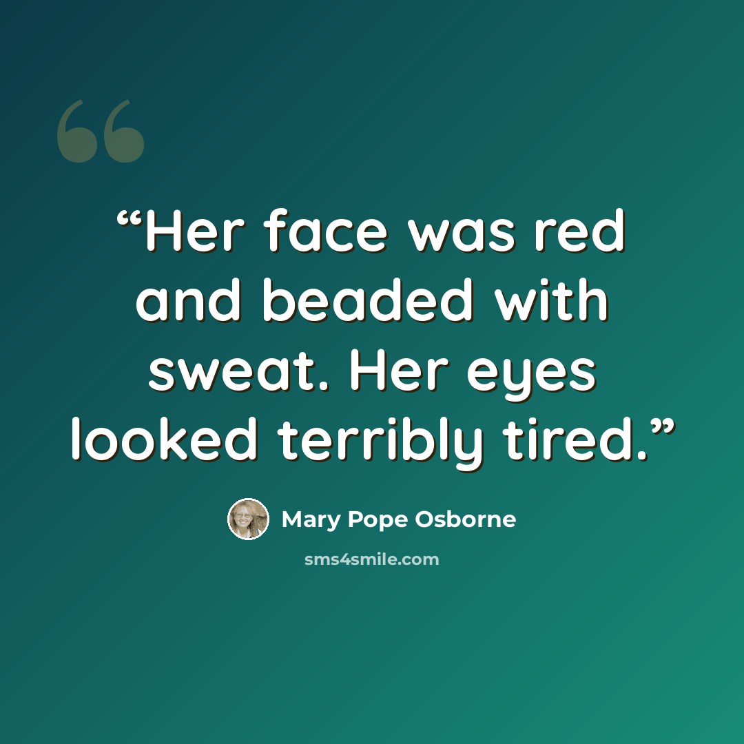“Her face was red and beaded with sweat. Her eyes looked terribly tired.” quote by Mary Pope Osborne
