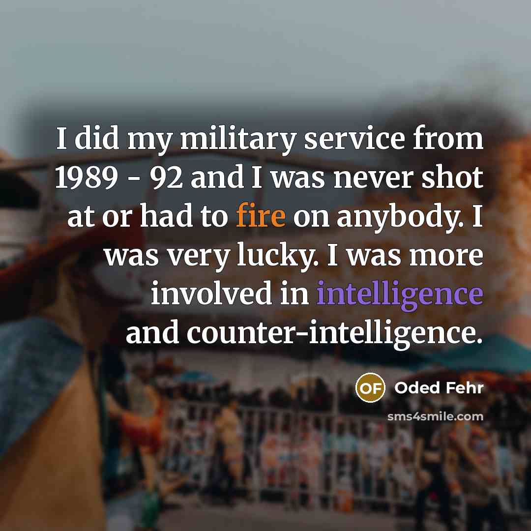 “I did my military service from 1989 - 92 and I was never shot at or had to fire on anybody. I was very lucky. I was more involved in intelligence and counter-intelligence.” quote by Oded Fehr