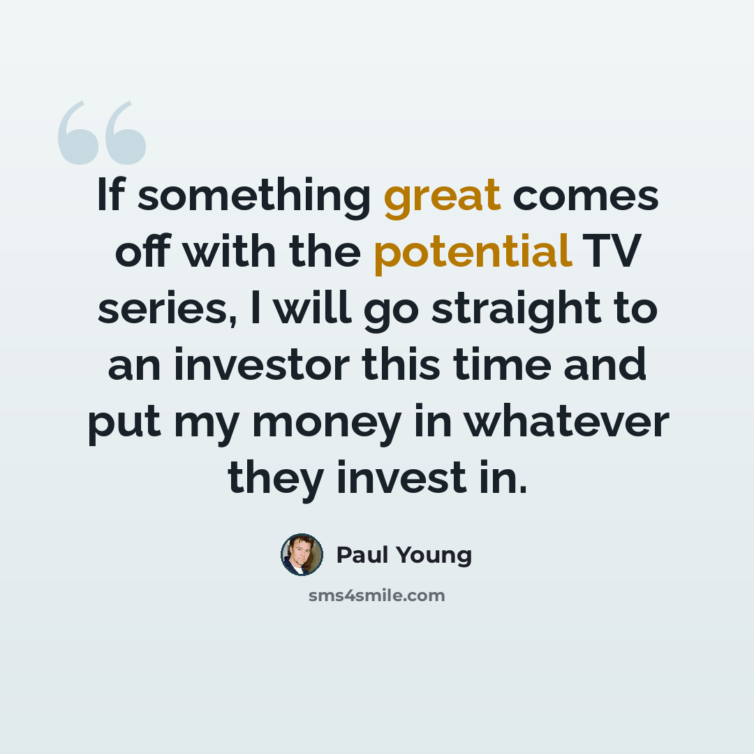 “If something great comes off with the potential TV series, I will go straight to an investor this time and put my money in whatever they invest in.” quote by Paul Young