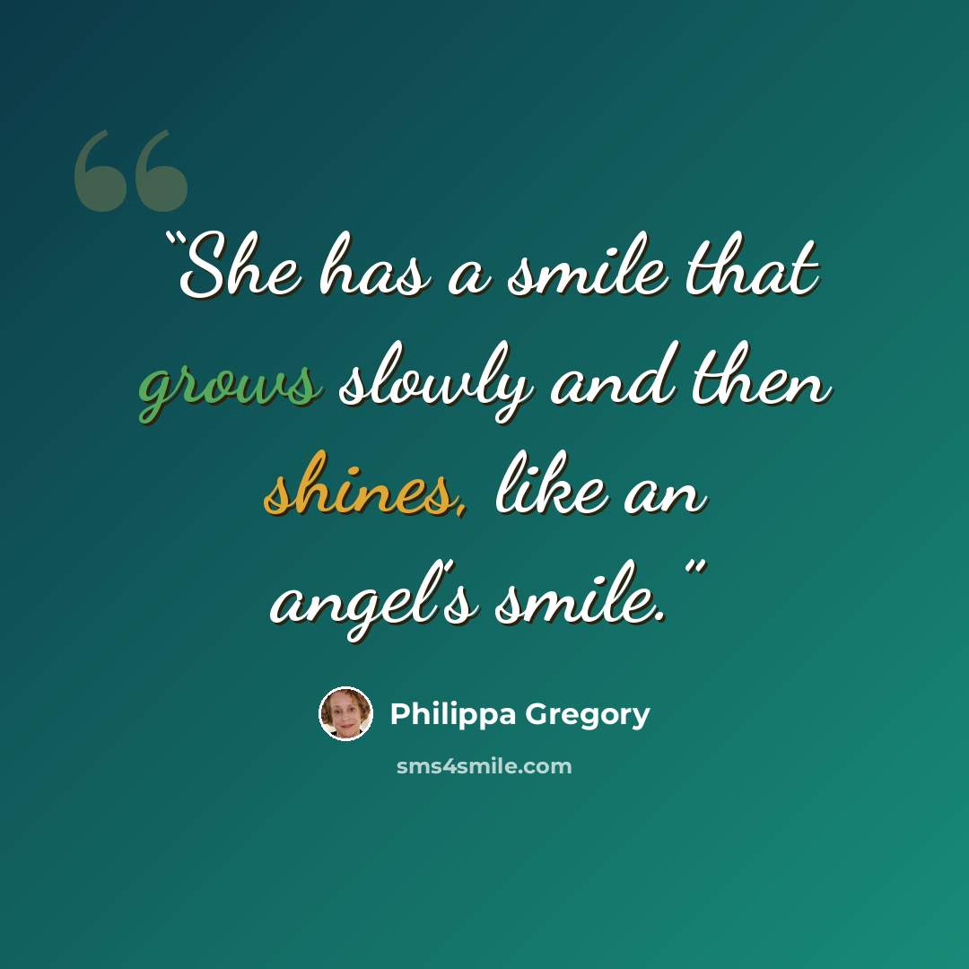 “She has a smile that grows slowly and then shines, like an angel’s smile.” quote by Philippa Gregory