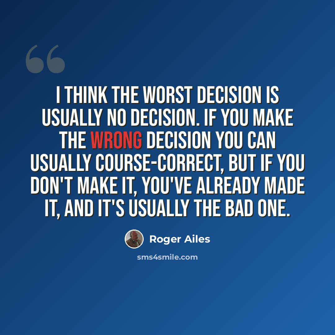 “I think the worst decision is usually no decision. If you make the wrong decision you can usually course-correct, but if you don't make it, you've already made it, and it's usually the bad one.” quote by Roger Ailes