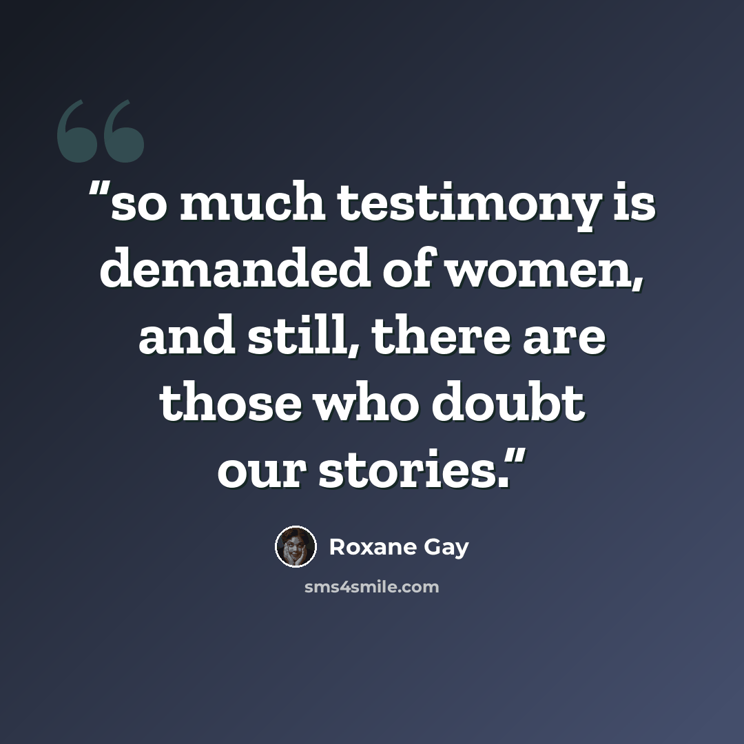 “so much testimony is demanded of women, and still, there are those who doubt our stories.” quote by Roxane Gay