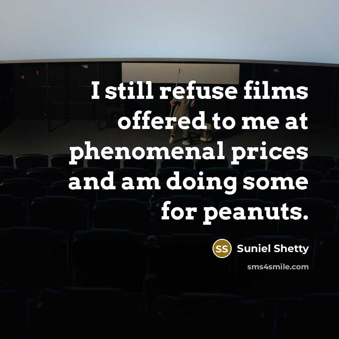 “I still refuse films offered to me at phenomenal prices and am doing some for peanuts.” quote by Suniel Shetty