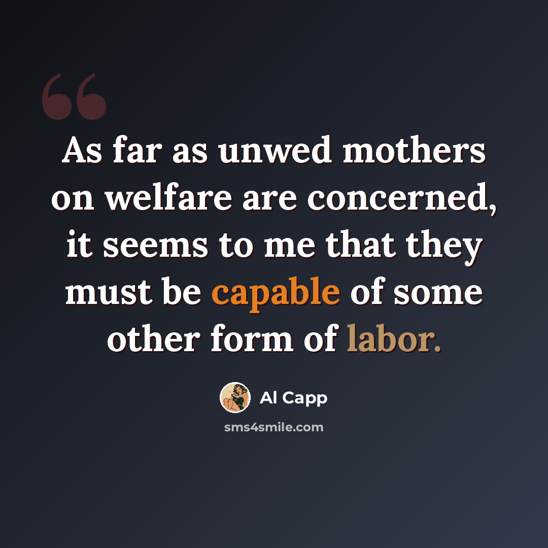 “As far as unwed mothers on welfare are concerned, it seems to me that they must be capable of some other form of labor.” quote by Al Capp