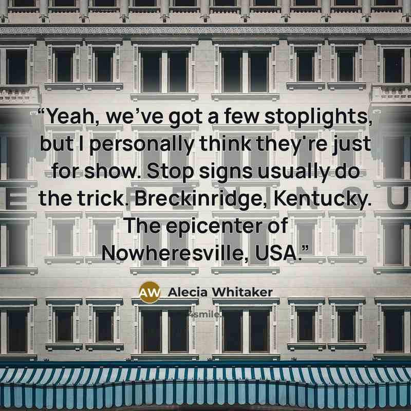 “Yeah, we've got a few stoplights, but I personally think they're just for show. Stop signs usually do the trick. Breckinridge, Kentucky. The epicenter of Nowheresville, USA.” quote by Alecia Whitaker