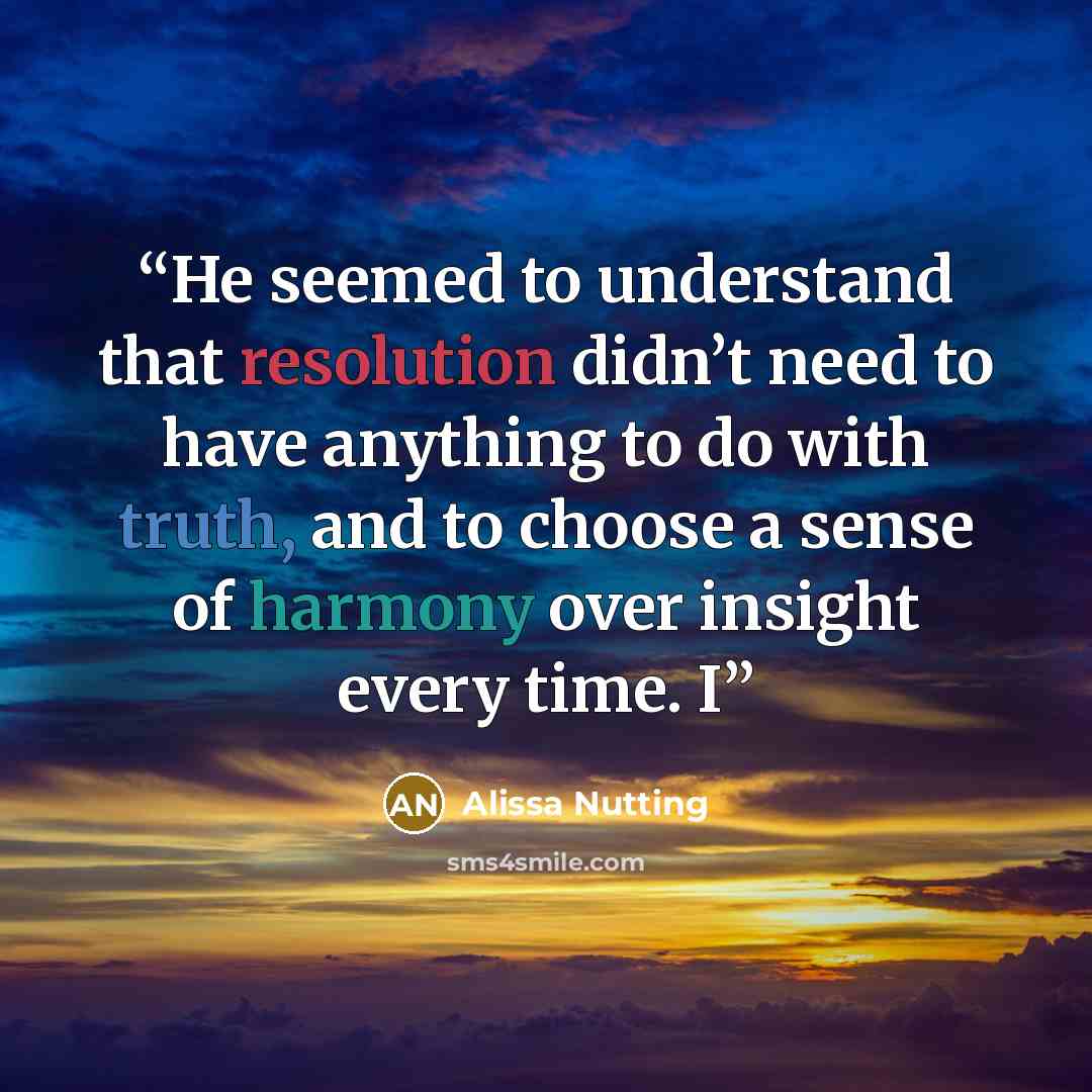 “He seemed to understand that resolution didn’t need to have anything to do with truth, and to choose a sense of harmony over insight every time. I” quote by Alissa Nutting