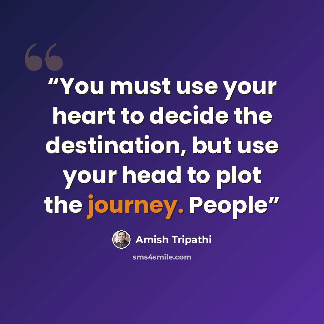 “You must use your heart to decide the destination, but use your head to plot the journey. People” quote by Amish Tripathi