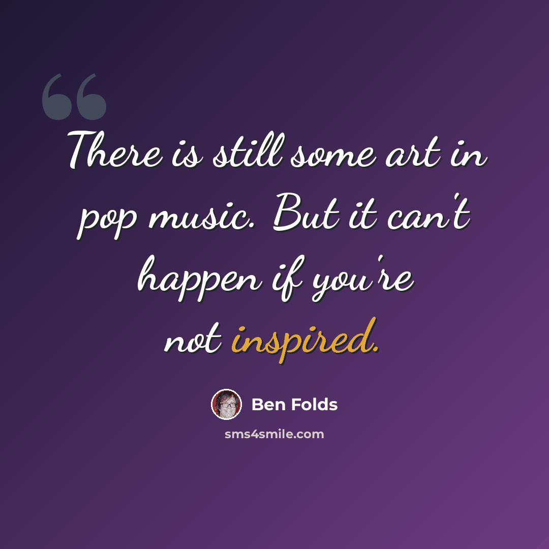 “There is still some art in pop music. But it can't happen if you're not inspired.” quote by Ben Folds