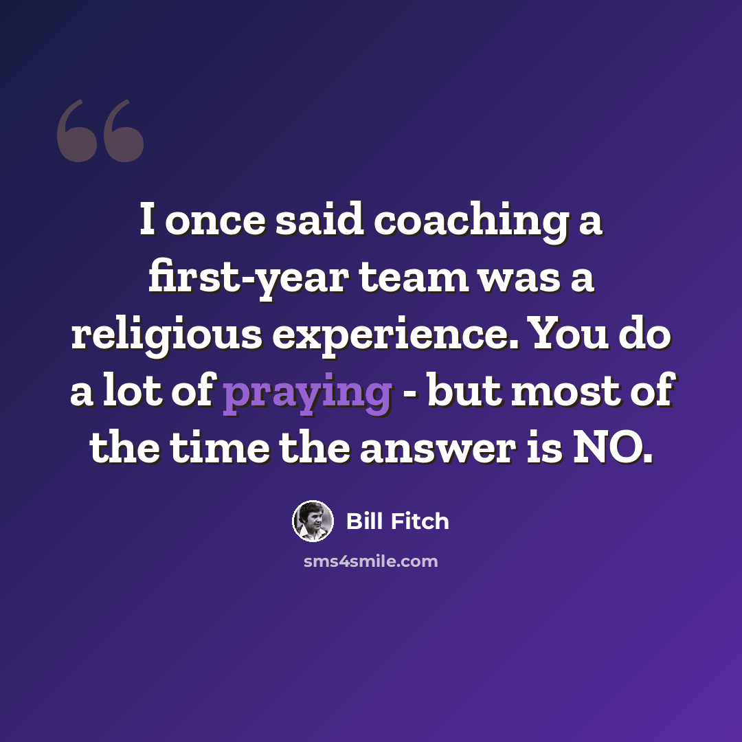 “I once said coaching a first-year team was a religious experience. You do a lot of praying - but most of the time the answer is NO.” quote by Bill Fitch
