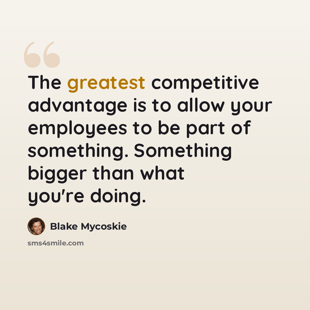 “The greatest competitive advantage is to allow your employees to be part of something. Something bigger than what you're doing.” quote by Blake Mycoskie