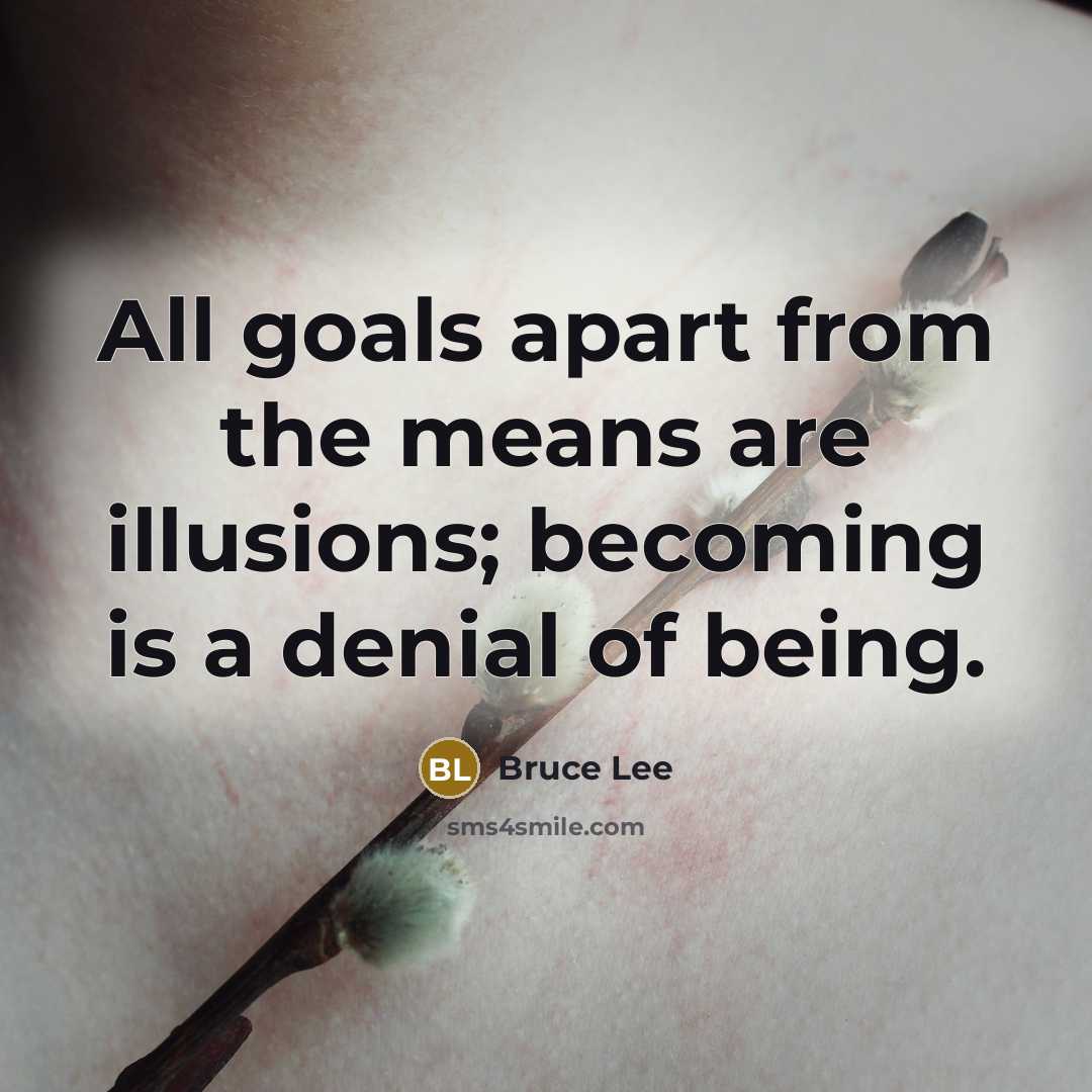 “All goals apart from the means are illusions; becoming is a denial of being.” quote by Bruce Lee