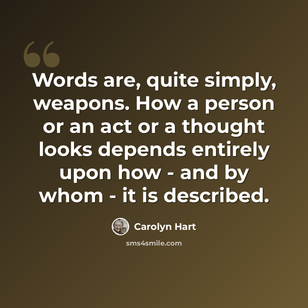 “Words are, quite simply, weapons. How a person or an act or a thought looks depends entirely upon how - and by whom - it is described.” quote by Carolyn Hart