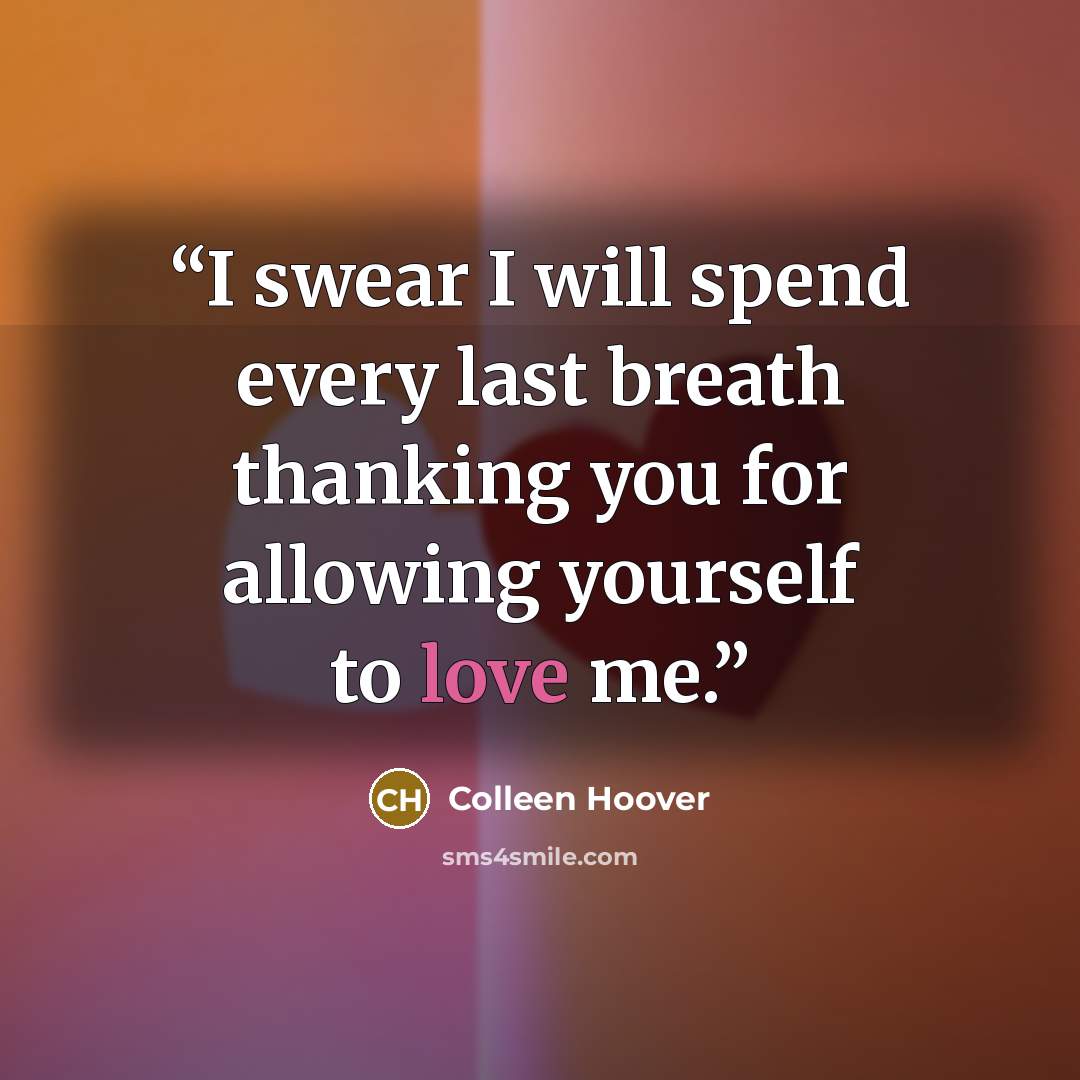 “I swear I will spend every last breath thanking you for allowing yourself to love me.” quote by Colleen Hoover