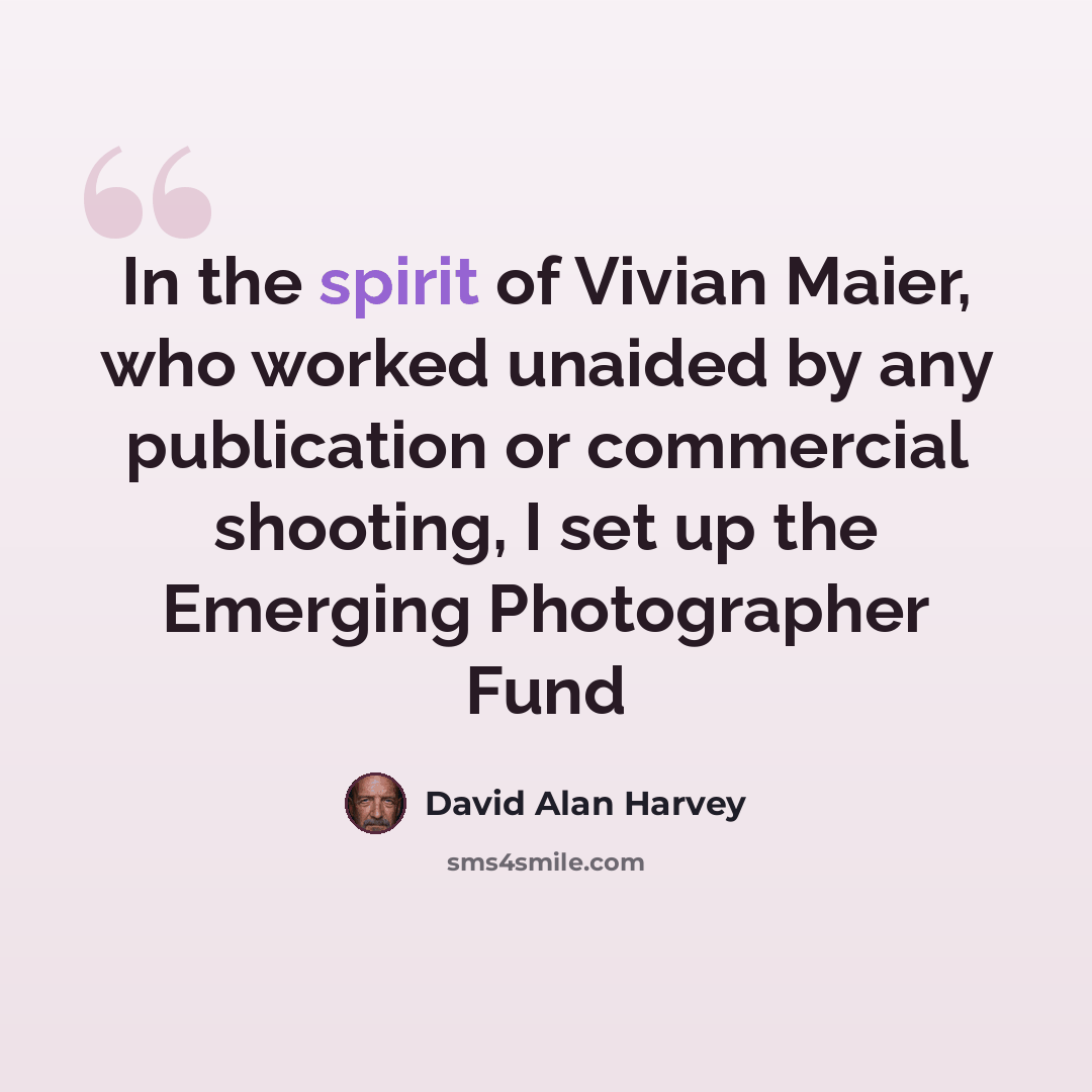 “In the spirit of Vivian Maier, who worked unaided by any publication or commercial shooting, I set up the Emerging Photographer Fund” quote by David Alan Harvey