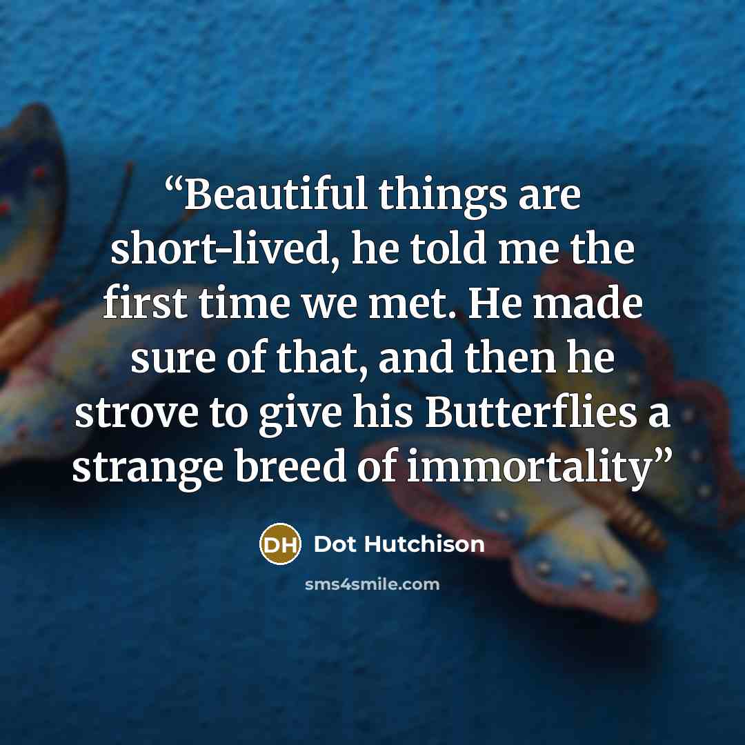 “Beautiful things are short-lived, he told me the first time we met. He made sure of that, and then he strove to give his Butterflies a strange breed of immortality” quote by Dot Hutchison