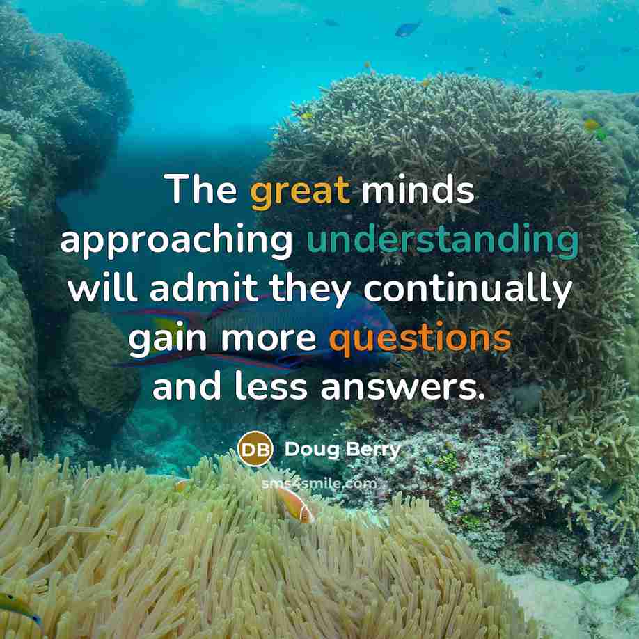 “The great minds approaching understanding will admit they continually gain more questions and less answers.” quote by Doug Berry