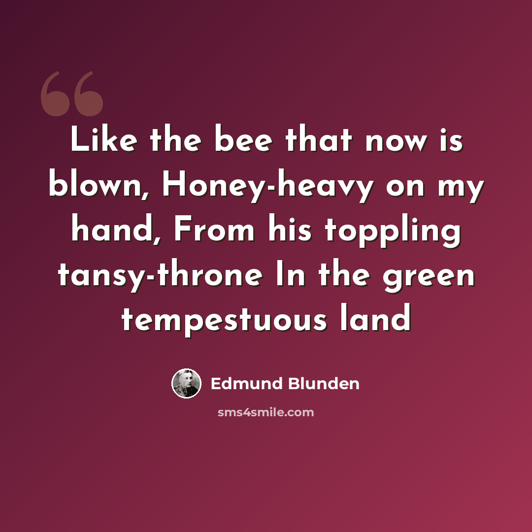 “Like the bee that now is blown, Honey-heavy on my hand, From his toppling tansy-throne In the green tempestuous land” quote by Edmund Blunden