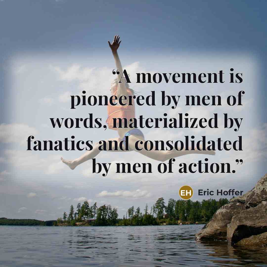 “A movement is pioneered by men of words, materialized by fanatics and consolidated by men of action.” quote by Eric Hoffer
