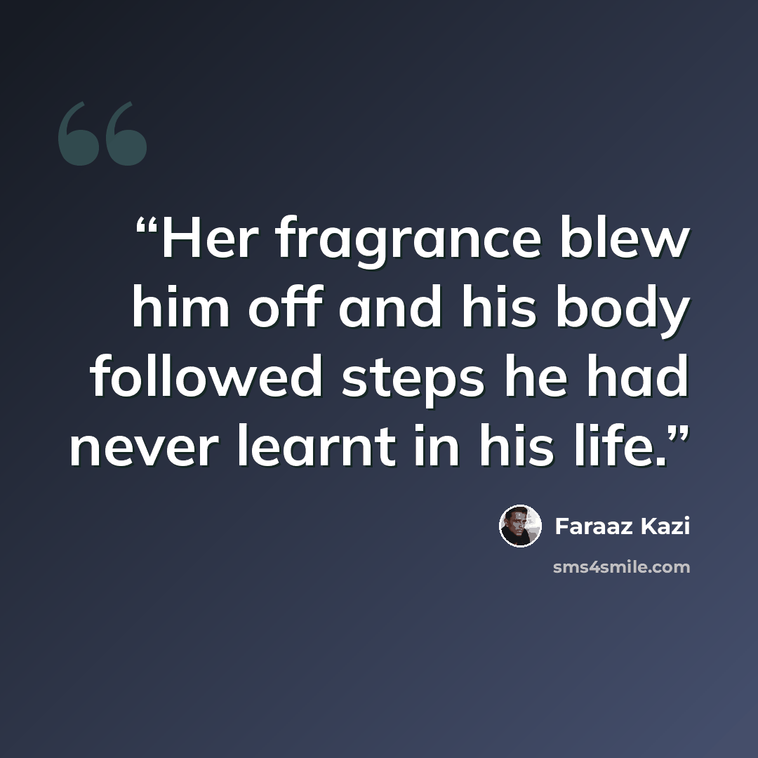 “Her fragrance blew him off and his body followed steps he had never learnt in his life.” quote by Faraaz Kazi