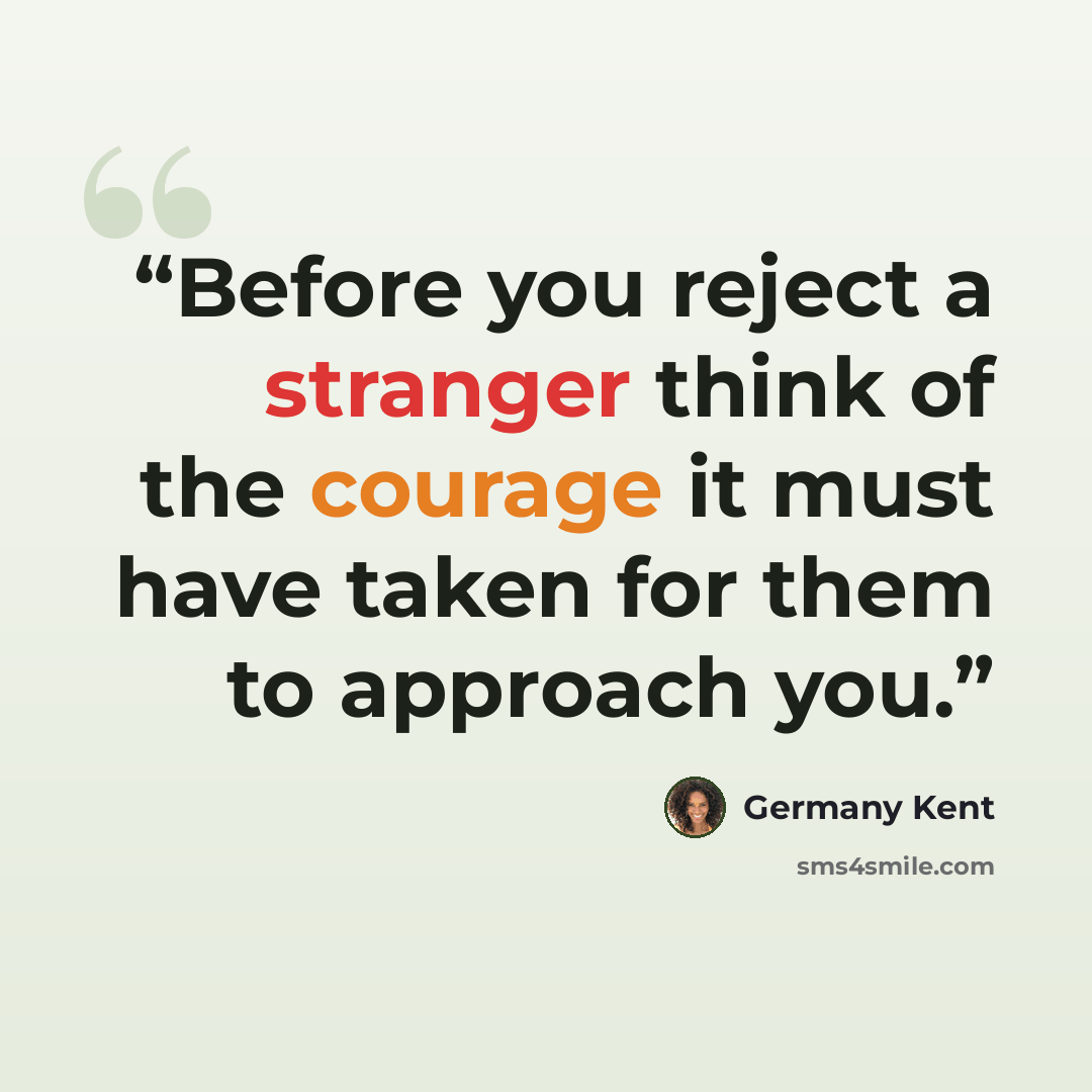 “Before you reject a stranger think of the courage it must have taken for them to approach you.” quote by Germany Kent