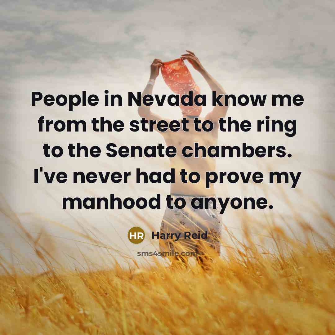 “People in Nevada know me from the street to the ring to the Senate chambers. I've never had to prove my manhood to anyone.” quote by Harry Reid