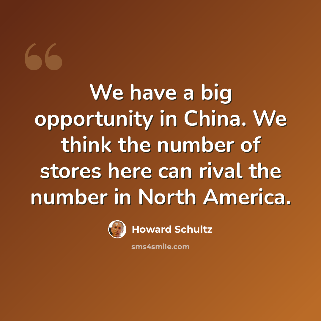 “We have a big opportunity in China. We think the number of stores here can rival the number in North America.” quote by Howard Schultz