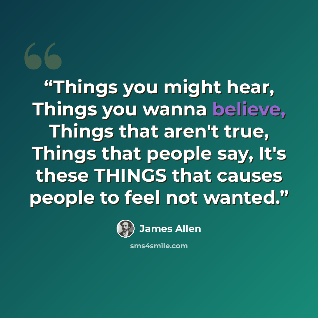 “Things you might hear, Things you wanna believe, Things that aren't true, Things that people say, It's these THINGS that causes people to feel not wanted.” quote by James Allen