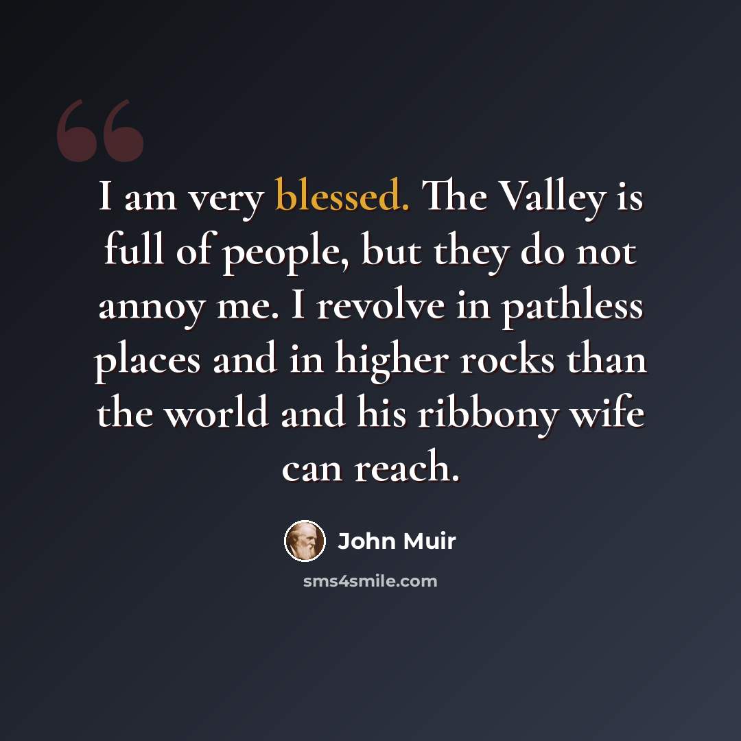 “I am very blessed. The Valley is full of people, but they do not annoy me. I revolve in pathless places and in higher rocks than the world and his ribbony wife can reach.” quote by John Muir