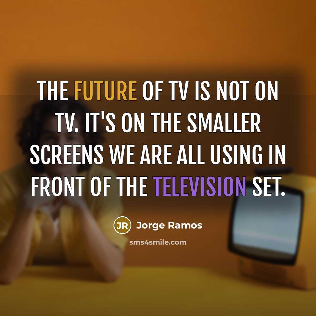 “The future of TV is not on TV. It's on the smaller screens we are all using in front of the television set.” quote by Jorge Ramos