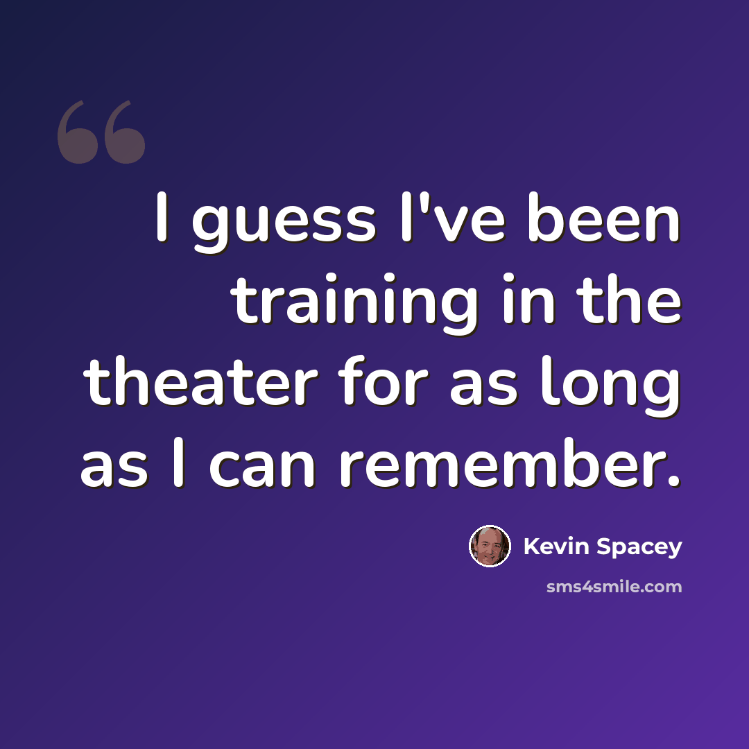 “I guess I've been training in the theater for as long as I can remember.” quote by Kevin Spacey