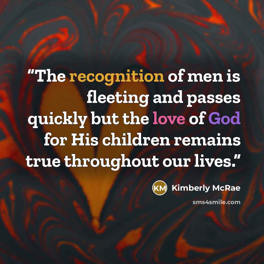 “The recognition of men is fleeting and passes quickly but the love of God for His children remains true throughout our lives.” quote by Kimberly McRae