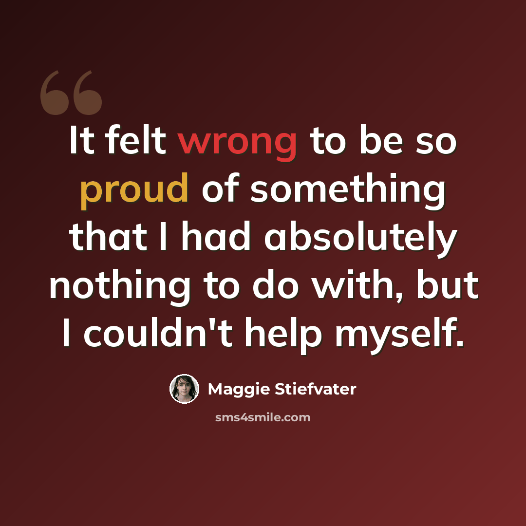“It felt wrong to be so proud of something that I had absolutely nothing to do with, but I couldn't help myself.” quote by Maggie Stiefvater