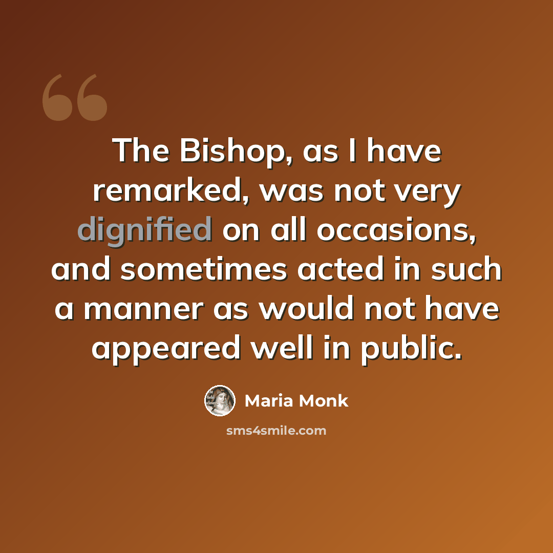 “The Bishop, as I have remarked, was not very dignified on all occasions, and sometimes acted in such a manner as would not have appeared well in public.” quote by Maria Monk