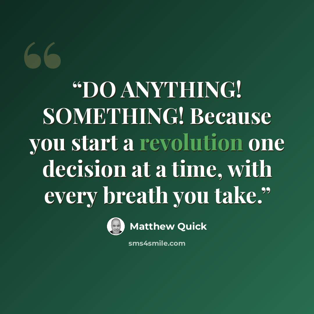 “DO ANYTHING! SOMETHING! Because you start a revolution one decision at a time, with every breath you take.” quote by Matthew Quick