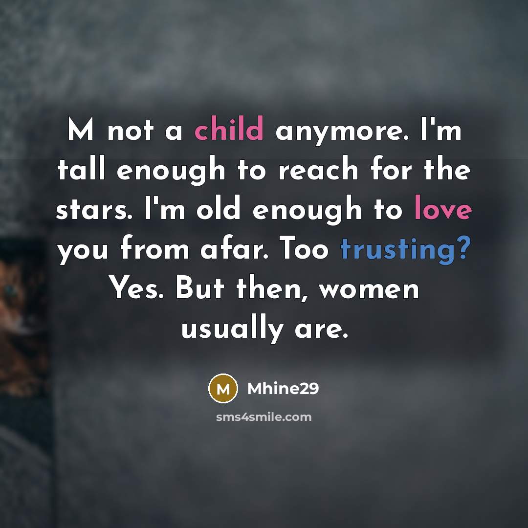 “M not a child anymore. I'm tall enough to reach for the stars. I'm old enough to love you from afar. Too trusting? Yes. But then, women usually are.” quote by Mhine29