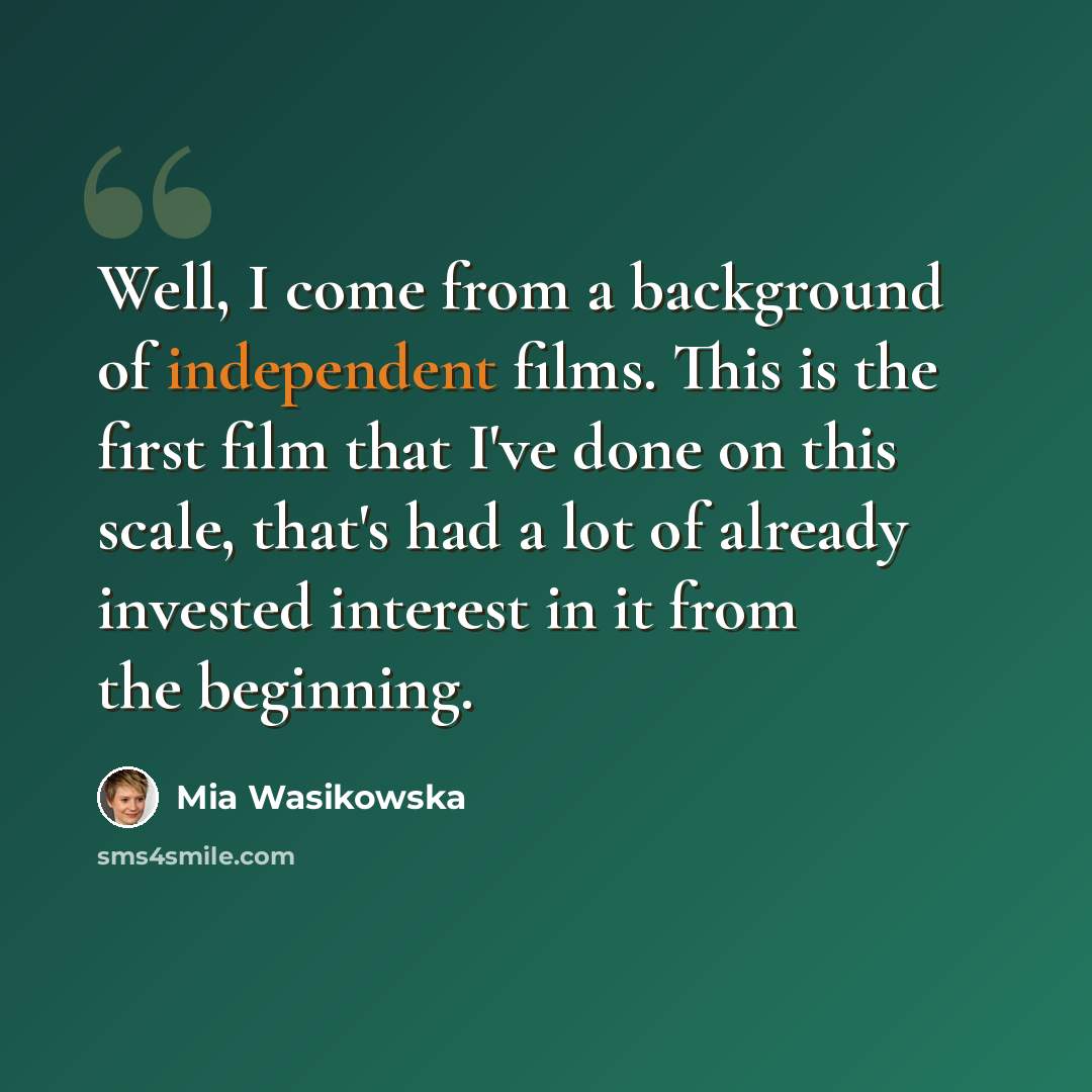 “Well, I come from a background of independent films. This is the first film that I've done on this scale, that's had a lot of already invested interest in it from the beginning.” quote by Mia Wasikowska
